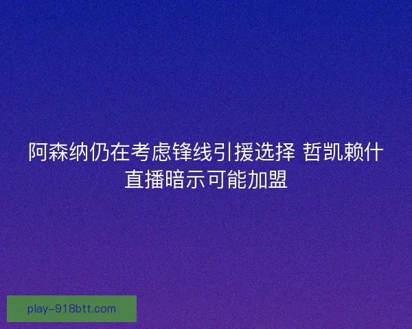 阿森纳仍在考虑锋线引援选择 哲凯赖什直播暗示可能加盟
