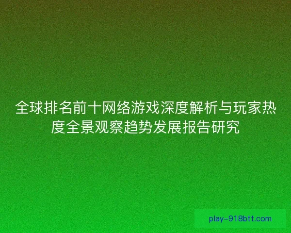 全球排名前十网络游戏深度解析与玩家热度全景观察趋势发展报告研究