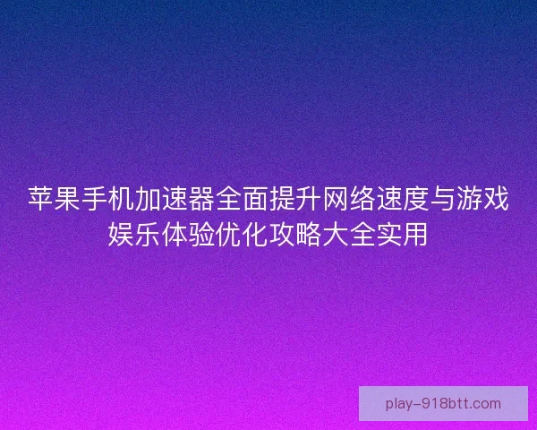 苹果手机加速器全面提升网络速度与游戏娱乐体验优化攻略大全实用