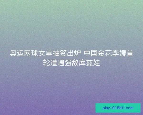 奥运网球女单抽签出炉 中国金花李娜首轮遭遇强敌库兹娃